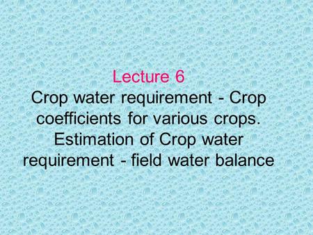 Lecture 6 Crop water requirement - Crop coefficients for various crops. Estimation of Crop water requirement - field water balance.
