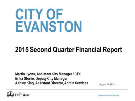 Administrative Services CITY OF EVANSTON 2015 Second Quarter Financial Report Martin Lyons, Assistant City Manager / CFO Erika Storlie, Deputy City Manager.