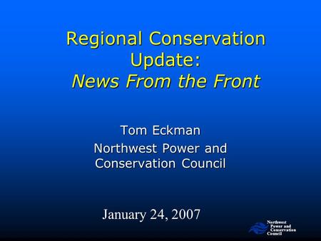 Northwest Power and Conservation Council Regional Conservation Update: News From the Front January 24, 2007 Tom Eckman Northwest Power and Conservation.
