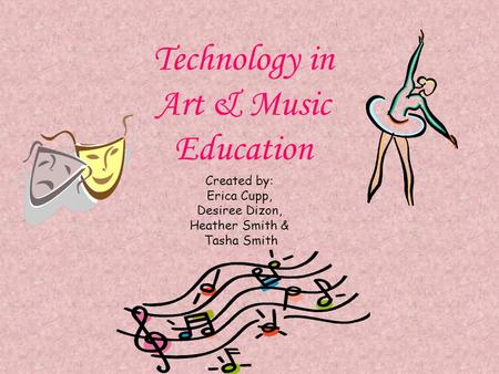 Technology in Art & Music Education Created by: Erica Cupp, Desiree Dizon, Heather Smith & Tasha Smith.