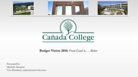 Budget Vision 2016: From Good to…..Better Presented by: Michelle Marquez Vice President, Administrative Services.