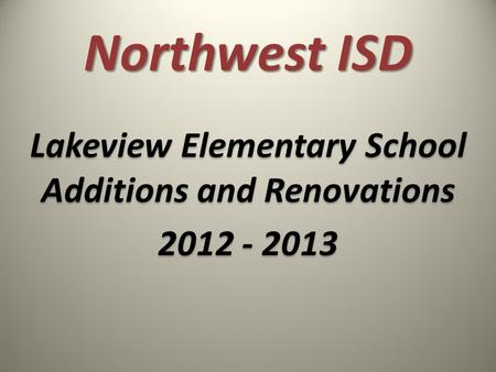Northwest ISD Lakeview Elementary School Additions and Renovations 2012 - 2013 Lakeview Elementary School Additions and Renovations 2012 - 2013.