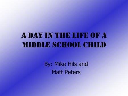 A Day In the Life Of a Middle School Child By: Mike Hils and Matt Peters.