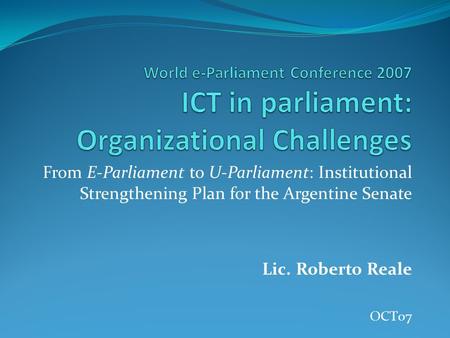 World e-Parliament Conference 2007 ICT in parliament: Organizational Challenges From E-Parliament to U-Parliament: Institutional Strengthening Plan for.