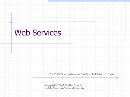 Web Services CSCI N321 – System and Network Administration Copyright © 2007,2008 by Scott Orr and the Trustees of Indiana University.