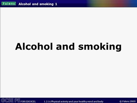 © Folens 2009 FOR EDEXCEL 1.2.1c Physical activity and your healthy mind and body Alcohol and smoking 1 Alcohol and smoking.