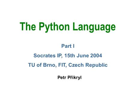 The Python Language Petr Přikryl Part I Socrates IP, 15th June 2004 TU of Brno, FIT, Czech Republic.