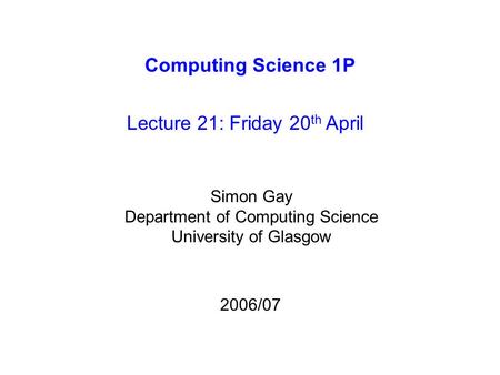 Computing Science 1P Lecture 21: Friday 20 th April Simon Gay Department of Computing Science University of Glasgow 2006/07.