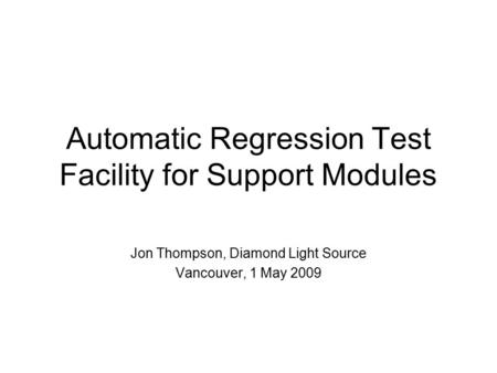 Automatic Regression Test Facility for Support Modules Jon Thompson, Diamond Light Source Vancouver, 1 May 2009.