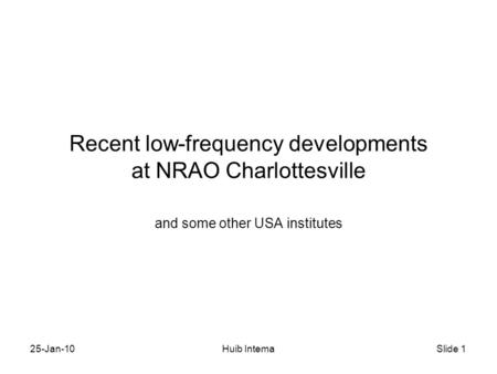 Slide 1 25-Jan-10Huib Intema Recent low-frequency developments at NRAO Charlottesville and some other USA institutes.