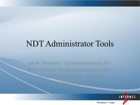 Presenter’s Name NDT Administrator Tools Jakub Slawinski Rich Carlson Internet2 Fall Member Meeting October 9, 2007.