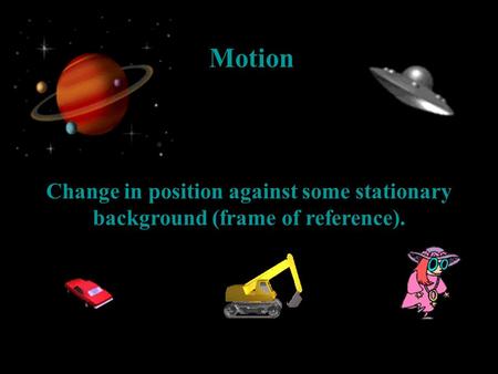 Motion Change in position against some stationary background (frame of reference).