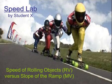 Speed Lab Speed Lab by Student X Speed of Rolling Objects (RV) versus Slope of the Ramp (MV)