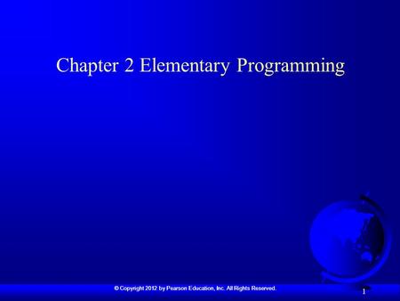 © Copyright 2012 by Pearson Education, Inc. All Rights Reserved. 1 Chapter 2 Elementary Programming.
