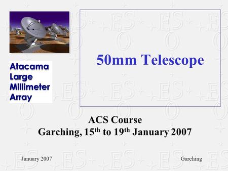 50mm Telescope ACS Course Garching, 15 th to 19 th January 2007 January 2007Garching.