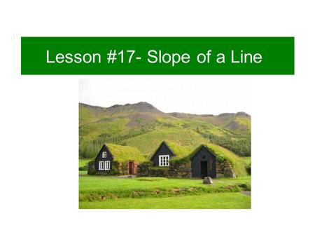 Lesson #17- Slope of a Line. Consider the roofs of 3 houses Steep SteeperSteepest = 2 rise run 1 1 3 3 rise run = 2 2 3 3 rise run = 4 2 4 = 2 1.