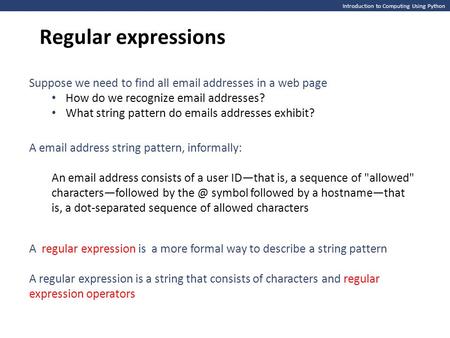 Introduction to Computing Using Python Regular expressions Suppose we need to find all email addresses in a web page How do we recognize email addresses?