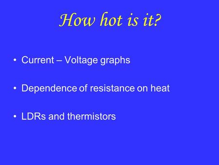 How hot is it? Current – Voltage graphs Dependence of resistance on heat LDRs and thermistors.