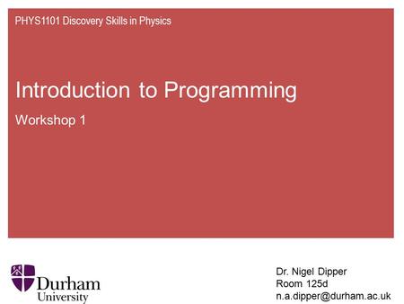 Introduction to Programming Workshop 1 PHYS1101 Discovery Skills in Physics Dr. Nigel Dipper Room 125d