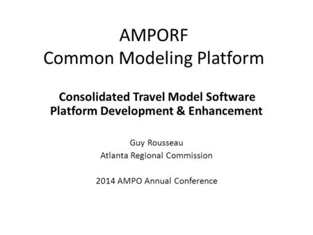 AMPORF Common Modeling Platform Consolidated Travel Model Software Platform Development & Enhancement Guy Rousseau Atlanta Regional Commission 2014 AMPO.