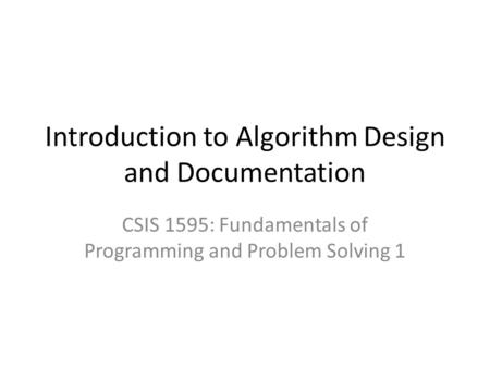 Introduction to Algorithm Design and Documentation CSIS 1595: Fundamentals of Programming and Problem Solving 1.