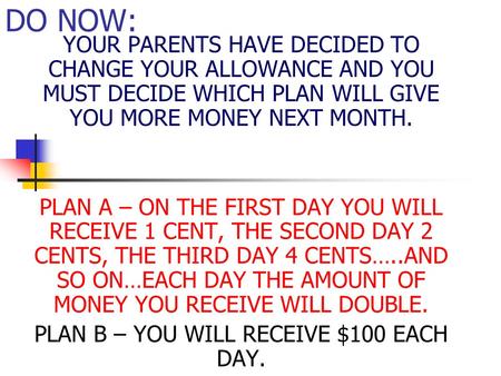 DO NOW: YOUR PARENTS HAVE DECIDED TO CHANGE YOUR ALLOWANCE AND YOU MUST DECIDE WHICH PLAN WILL GIVE YOU MORE MONEY NEXT MONTH. PLAN A – ON THE FIRST DAY.