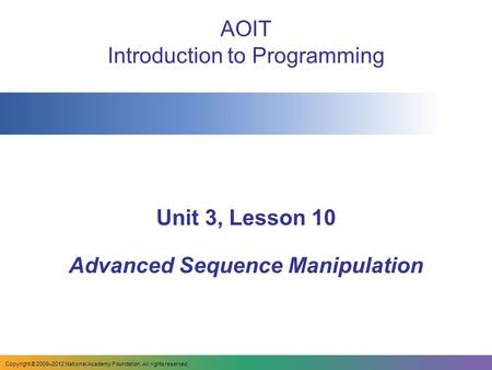 AOIT Introduction to Programming Unit 3, Lesson 10 Advanced Sequence Manipulation Copyright © 2009–2012 National Academy Foundation. All rights reserved.