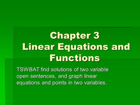 Chapter 3 Linear Equations and Functions TSWBAT find solutions of two variable open sentences, and graph linear equations and points in two variables.