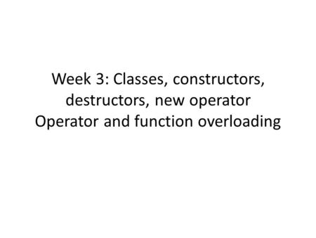 Week 3: Classes, constructors, destructors, new operator Operator and function overloading.