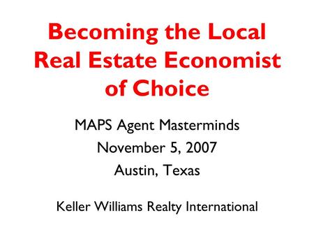Becoming the Local Real Estate Economist of Choice MAPS Agent Masterminds November 5, 2007 Austin, Texas Keller Williams Realty International.