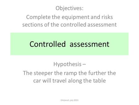 Controlled assessment Hypothesis – The steeper the ramp the further the car will travel along the table GHyland -july 2013 Objectives: Complete the equipment.