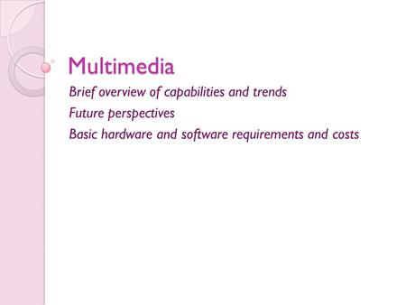 Multimedia Brief overview of capabilities and trends Future perspectives Basic hardware and software requirements and costs.