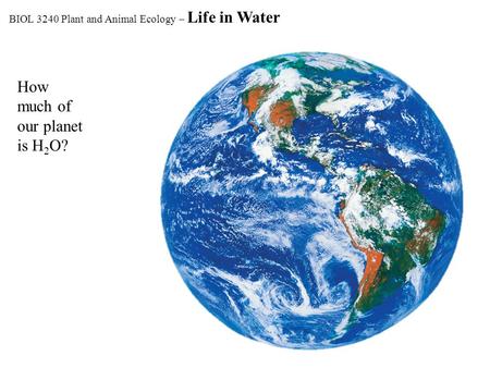 How much of our planet is H 2 O? BIOL 3240 Plant and Animal Ecology – Life in Water.