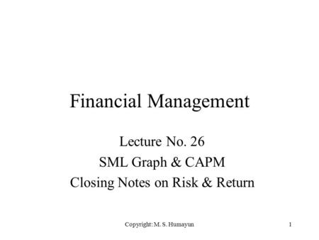 Copyright: M. S. Humayun1 Financial Management Lecture No. 26 SML Graph & CAPM Closing Notes on Risk & Return.
