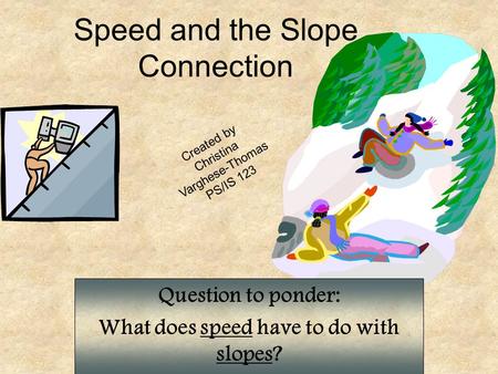Speed and the Slope Connection Question to ponder: What does speed have to do with slopes? Created by Christina Varghese-Thomas PS/IS 123.