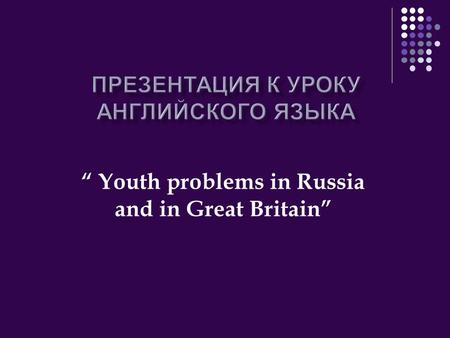“ Youth problems in Russia and in Great Britain”.