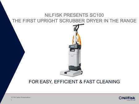 Nilfisk presents SC100 the first upright scrubber drYer in the range FOR EASY, EFFICIENT & FAST CLEANING SC100 Sales Presentation.