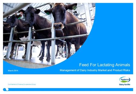 Feed For Lactating Animals Management of Dairy Industry Market and Product Risks Confidential to Fonterra Co-operative Group March 2014.