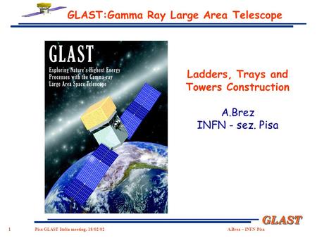 1 GLASTGLAST Pisa GLAST Italia meeting, 18/02/02 A.Brez – INFN Pisa GLAST:Gamma Ray Large Area Telescope Ladders, Trays and Towers Construction A.Brez.