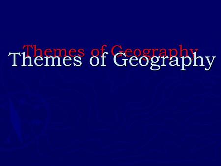 Themes of Geography Themes of Geography Themes of Geography.