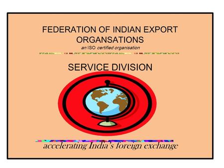 FEDERATION OF INDIAN EXPORT ORGANSATIONS an ISO certified organisation SERVICE DIVISION accelerating India’s foreign exchange.