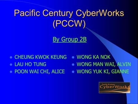 Pacific Century CyberWorks (PCCW) CHEUNG KWOK KEUNG LAU HO TUNG POON WAI CHI, ALICE WONG KA NOK WONG MAN WAI, ALVIN WONG YUK KI, GIANNE By Group 2B.