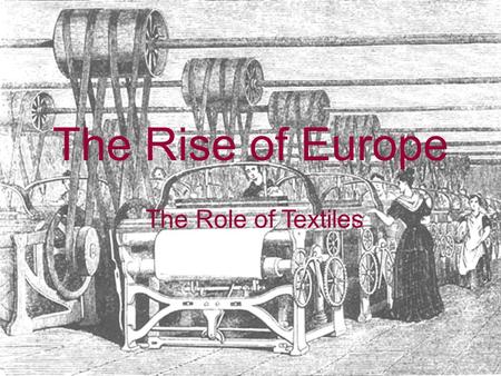 The Rise of Europe The Role of Textiles. Medieval Cloth Production Almost all civilizations produce cloth, a basic consumer good Primarily small-scale.
