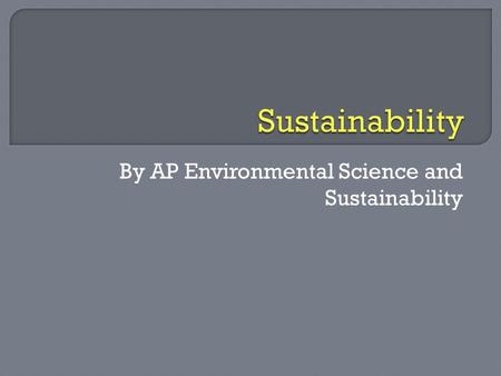 By AP Environmental Science and Sustainability. ø “Sustainability is development that meets the needs of the present without compromising the ability.