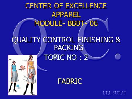 CENTER OF EXCELLENCE APPAREL MODULE- BBBT- 06 FABRIC QUALITY CONTROL FINISHING & PACKING TOPIC NO : 2.