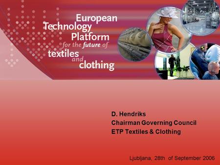 D. Hendriks Chairman Governing Council ETP Textiles & Clothing Ljubljana, 28th of September 2006.