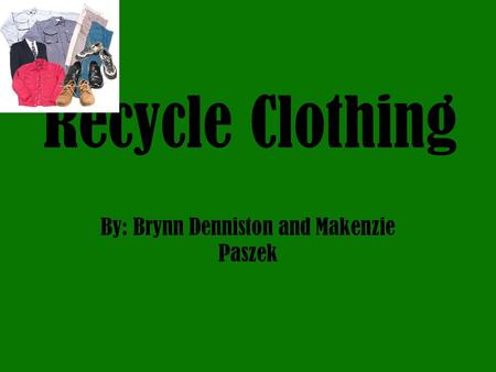 Recycle Clothing By: Brynn Denniston and Makenzie Paszek.