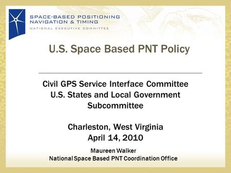 U.S. Space Based PNT Policy Civil GPS Service Interface Committee U.S. States and Local Government Subcommittee Charleston, West Virginia April 14, 2010.