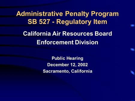 Administrative Penalty Program SB 527 - Regulatory Item California Air Resources Board Enforcement Division Public Hearing December 12, 2002 Sacramento,