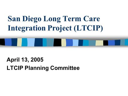 San Diego Long Term Care Integration Project (LTCIP) April 13, 2005 LTCIP Planning Committee.